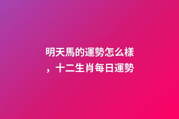 明天馬的運勢怎么樣，十二生肖每日運勢